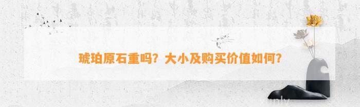 琥珀原石重吗？大小及购买价值怎样？