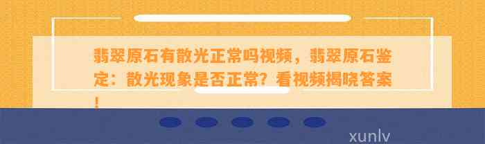 翡翠原石有散光正常吗视频，翡翠原石鉴定：散光现象是不是正常？看视频揭晓答案！