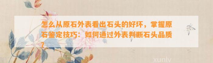 怎么从原石外表看出石头的好坏，掌握原石鉴定技巧：怎样通过外表判断石头品质？