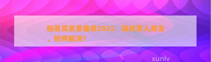 恒易贷恶意催收2021：骚扰家人朋友，如何解决？