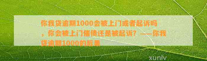 你我贷逾期1000会被上门或者起诉吗，你会被上门催债还是被起诉？——你我贷逾期1000的后果