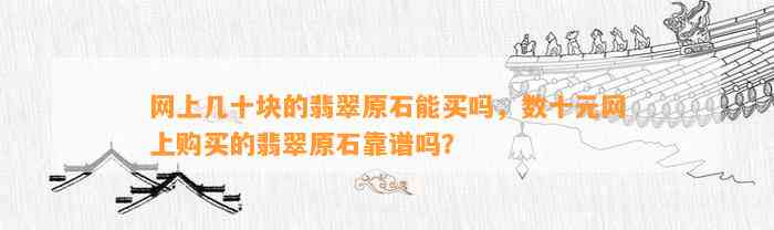 网上几十块的翡翠原石能买吗，数十元网上购买的翡翠原石靠谱吗？