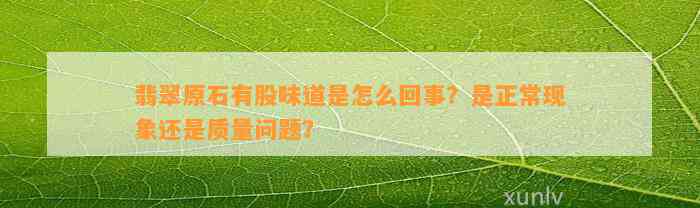 翡翠原石有股味道是怎么回事？是正常现象还是品质疑问？