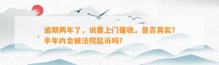 逾期两年了，说要上门催收，是否真实？半年内会被法院起诉吗？