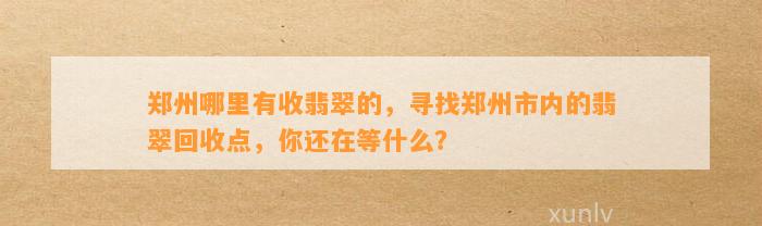 郑州哪里有收翡翠的，寻找郑州市内的翡翠回收点，你还在等什么？