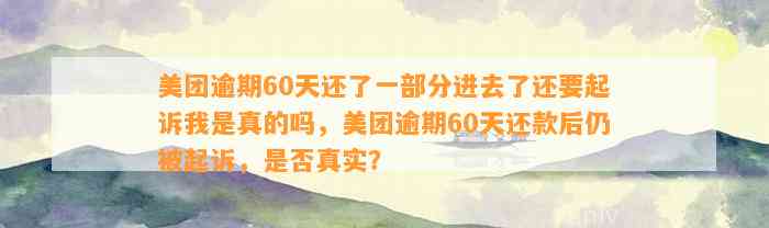 美团逾期60天还了一部分进去了还要起诉我是真的吗，美团逾期60天还款后仍被起诉，是否真实？