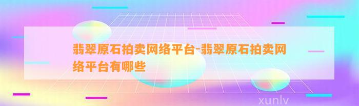 翡翠原石拍卖网络平台-翡翠原石拍卖网络平台有哪些