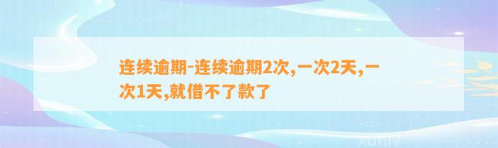 连续逾期-连续逾期2次,一次2天,一次1天,就借不了款了