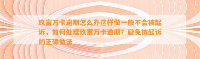 玖富万卡逾期怎么办这样做一般不会被起诉，如何处理玖富万卡逾期？避免被起诉的正确做法