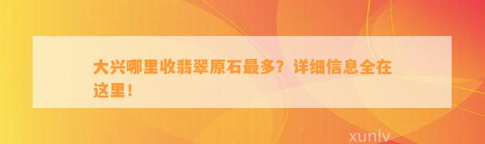 大兴哪里收翡翠原石最多？详细信息全在这里！