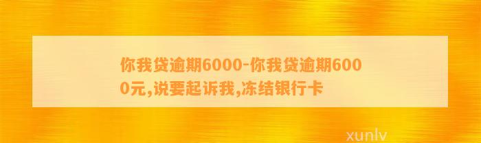 你我贷逾期6000-你我贷逾期6000元,说要起诉我,冻结银行卡