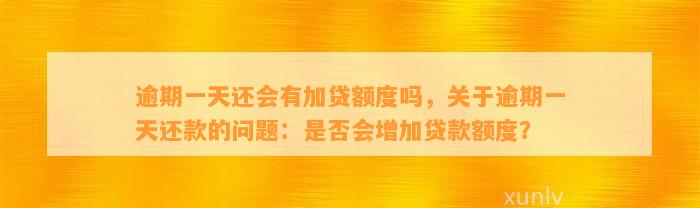 逾期一天还会有加贷额度吗，关于逾期一天还款的问题：是否会增加贷款额度？