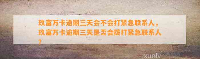 玖富万卡逾期三天会不会打紧急联系人，玖富万卡逾期三天是否会拨打紧急联系人？