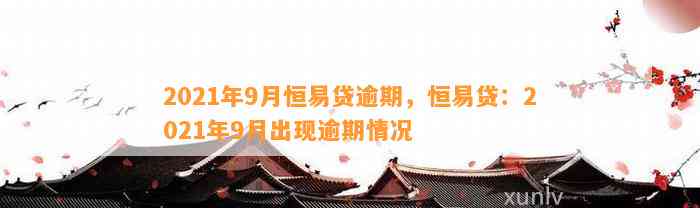 2021年9月恒易贷逾期，恒易贷：2021年9月出现逾期情况