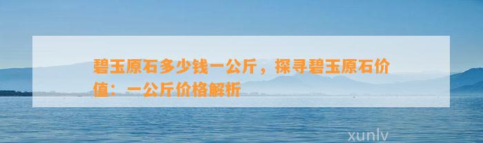 碧玉原石多少钱一公斤，探寻碧玉原石价值：一公斤价格解析