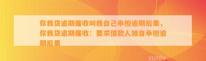 你我贷逾期催收叫我自己承担逾期后果，你我贷逾期催收：要求借款人独自承担逾期后果