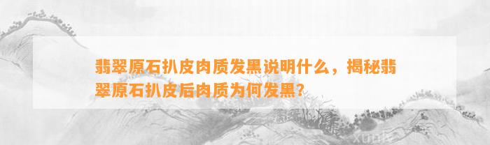 翡翠原石扒皮肉质发黑说明什么，揭秘翡翠原石扒皮后肉质为何发黑？