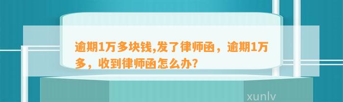 逾期1万多块钱,发了律师函，逾期1万多，收到律师函怎么办？