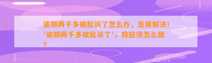 逾期两千多被起诉了怎么办，急需解决！'逾期两千多被起诉了'，我应该怎么做？