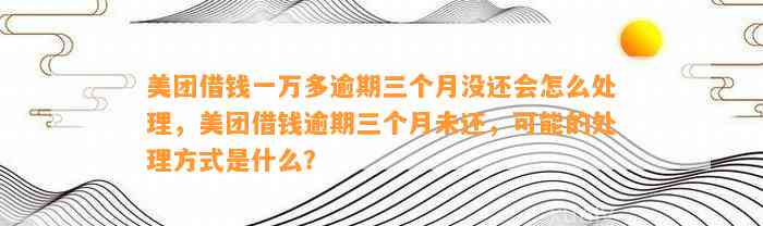 美团借钱一万多逾期三个月没还会怎么处理，美团借钱逾期三个月未还，可能的处理方式是什么？