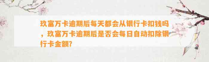 玖富万卡逾期后每天都会从银行卡扣钱吗，玖富万卡逾期后是否会每日自动扣除银行卡金额？