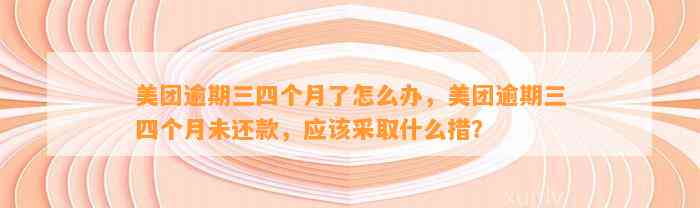 美团逾期三四个月了怎么办，美团逾期三四个月未还款，应该采取什么措？