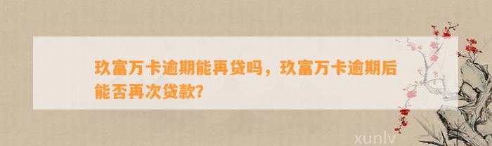 玖富万卡逾期能再贷吗，玖富万卡逾期后能否再次贷款？