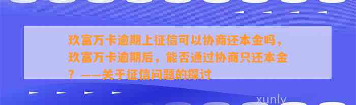 玖富万卡逾期上征信可以协商还本金吗，玖富万卡逾期后，能否通过协商只还本金？——关于征信问题的探讨