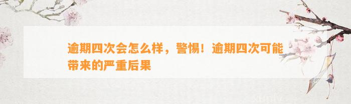 逾期四次会怎么样，警惕！逾期四次可能带来的严重后果