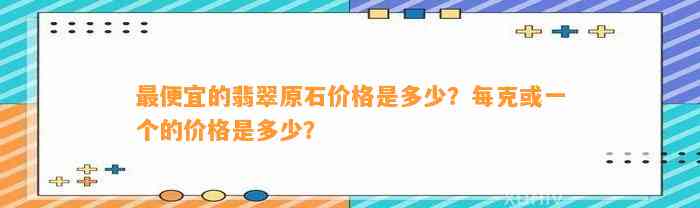 最便宜的翡翠原石价格是多少？每克或一个的价格是多少？