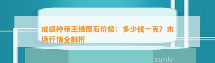 玻璃种帝王绿原石价格：多少钱一克？市场行情全解析