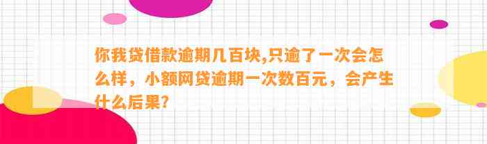 你我贷借款逾期几百块,只逾了一次会怎么样，小额网贷逾期一次数百元，会产生什么后果？