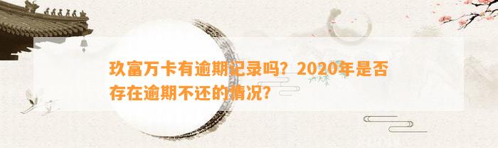 玖富万卡有逾期记录吗？2020年是否存在逾期不还的情况？