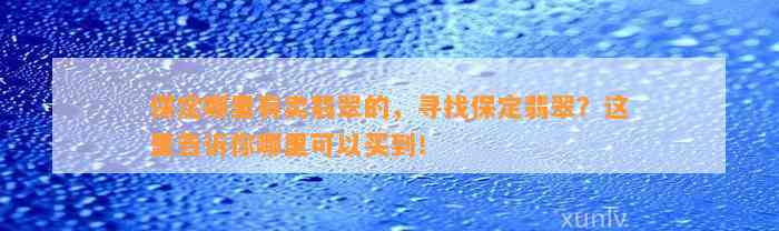 保定哪里有卖翡翠的，寻找保定翡翠？这里告诉你哪里可以买到！