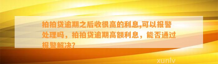 拍拍贷逾期之后收很高的利息,可以报警处理吗，拍拍贷逾期高额利息，能否通过报警解决？