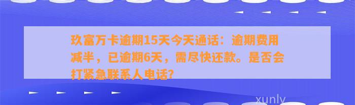 玖富万卡逾期15天今天通话：逾期费用减半，已逾期6天，需尽快还款。是否会打紧急联系人电话？