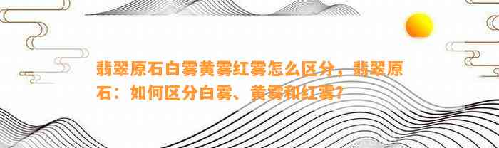 翡翠原石白雾黄雾红雾怎么区分，翡翠原石：怎样区分白雾、黄雾和红雾？