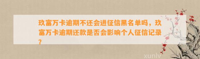 玖富万卡逾期不还会进征信黑名单吗，玖富万卡逾期还款是否会影响个人征信记录？