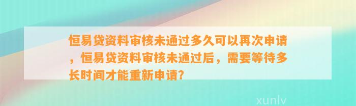 恒易贷资料审核未通过多久可以再次申请，恒易贷资料审核未通过后，需要等待多长时间才能重新申请？