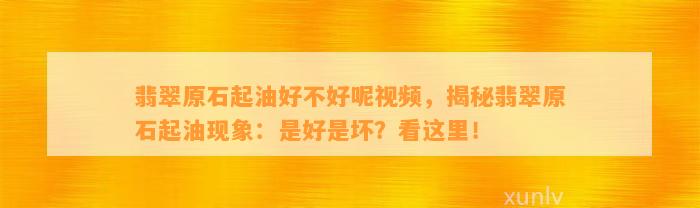 翡翠原石起油好不好呢视频，揭秘翡翠原石起油现象：是好是坏？看这里！