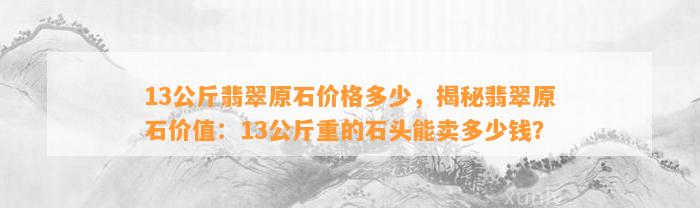 13公斤翡翠原石价格多少，揭秘翡翠原石价值：13公斤重的石头能卖多少钱？