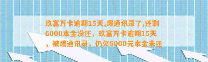 玖富万卡逾期15天,爆通讯录了,还剩6000本金没还，玖富万卡逾期15天，被爆通讯录，仍欠6000元本金未还