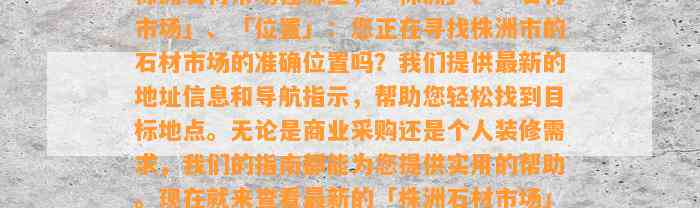 株洲石材市场在哪里，「株洲」、「石材市场」、「位置」：您正在寻找株洲市的石材市场的准确位置吗？咱们提供最新的地址信息和导航指示，帮助您轻松找到目标地点。无论是商业采购还是个人装修需求，咱们的指南都能为您提供实用的帮助。现在就来查看最新的「株洲石材市场」位置信息吧！