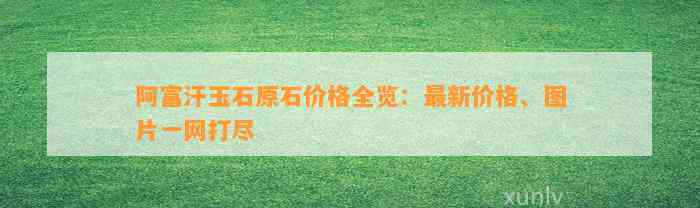 阿富汗玉石原石价格全览：最新价格、图片一网打尽