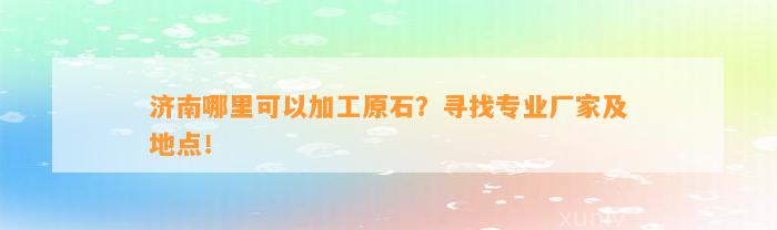 济南哪里可以加工原石？寻找专业厂家及地点！