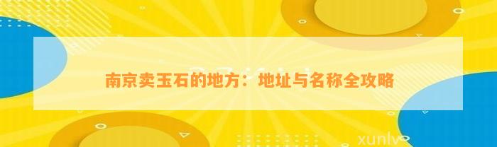 南京卖玉石的地方：地址与名称全攻略