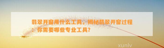 翡翠开窗用什么工具，揭秘翡翠开窗过程：你需要哪些专业工具？