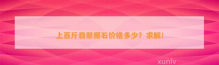 上百斤翡翠原石价格多少？求解！