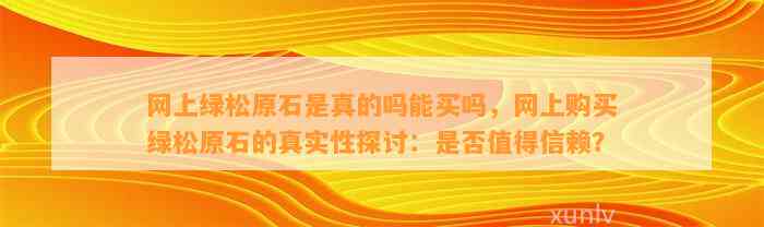 网上绿松原石是真的吗能买吗，网上购买绿松原石的真实性探讨：是不是值得信赖？