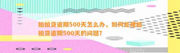 拍拍贷逾期500天怎么办，如何处理拍拍贷逾期500天的问题？